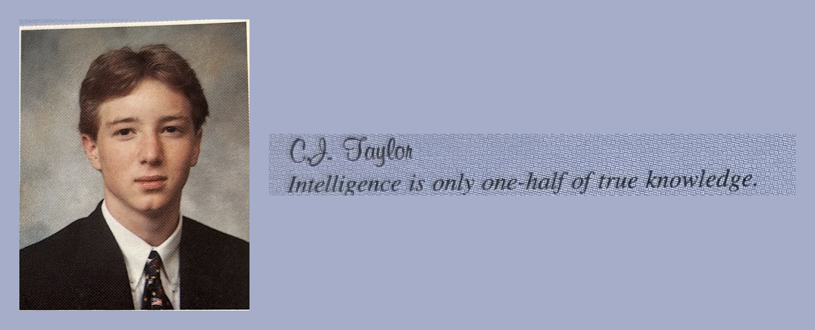 1998 high school yearbook entry: C.J. Taylor, Intelligence is only one-half of true knowledge.
